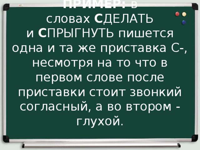 ПРИМЕР:  в словах  С ДЕЛАТЬ и  С ПРЫГНУТЬ пишется одна и та же приставка С-, несмотря на то что в первом слове после приставки стоит звонкий согласный, а во втором - глухой. 