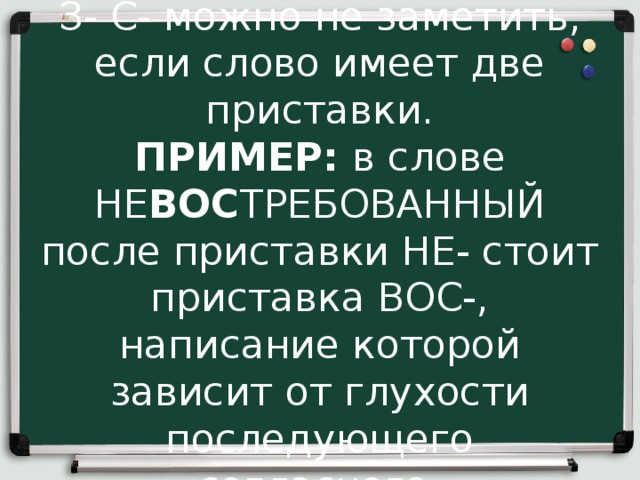 Случай 3.  Приставку на З- С- можно не заметить, если слово имеет две приставки.  ПРИМЕР:  в слове НЕ ВОС ТРЕБОВАННЫЙ после приставки НЕ- стоит приставка ВОС-, написание которой зависит от глухости последующего согласного . 