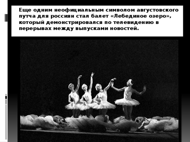 Еще одним неофициальным символом августовского путча для россиян стал балет «Лебединое озеро», который демонстрировался по телевидению в перерывах между выпусками новостей. 