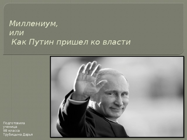 Миллениум,  или  Как Путин пришел ко власти Подготовила ученица 9В класса Трубицына Дарья 