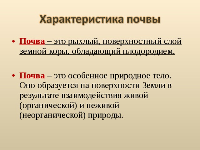 Почва – это рыхлый, поверхностный слой земной коры, обладающий плодородием. Почва – это особенное природное тело. Оно образуется на поверхности Земли в результате взаимодействия живой (органической) и неживой (неорганической) природы. 