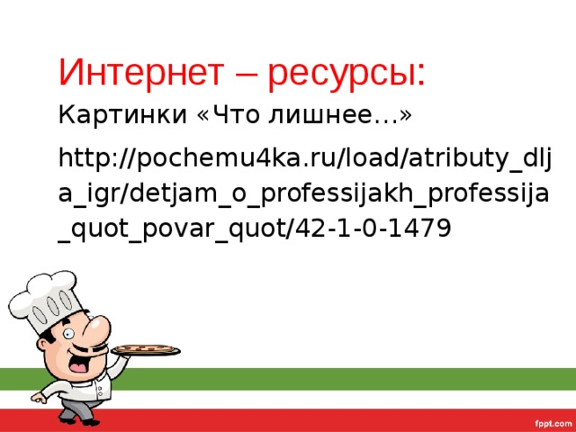Интернет – ресурсы: Картинки «Что лишнее…» http://pochemu4ka.ru/load/atributy_dlja_igr/detjam_o_professijakh_professija_quot_povar_quot/42-1-0-1479 