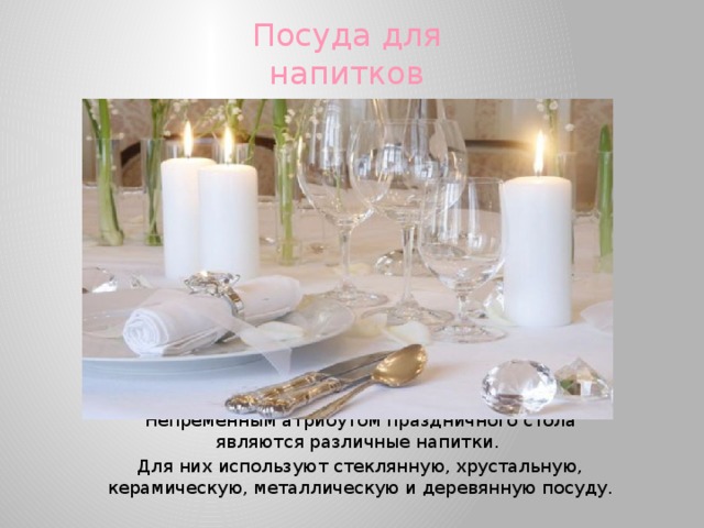 Посуда для напитков Непременным атрибутом праздничного стола являются различные напитки. Для них используют стеклянную, хрустальную, керамическую, металлическую и деревянную посуду. 