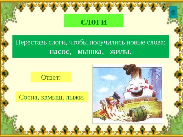 слоги Переставь слоги, чтобы получились новые слова: насос, мышка, жилы. Ответ: Сосна, камыш, лыжи. 