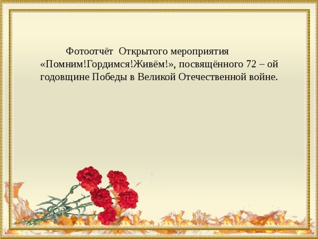  Фотоотчёт Открытого мероприятия «Помним!Гордимся!Живём!», посвящённого 72 – ой годовщине Победы в Великой Отечественной войне. 