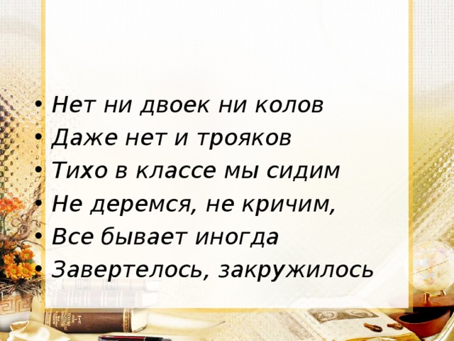 Нет ни двоек ни колов Даже нет и трояков Тихо в классе мы сидим Не деремся, не кричим, Все бывает иногда Завертелось, закружилось  