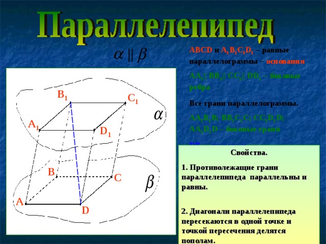 || АВС D  и A 1 B 1 C 1 D 1 – равные параллелограммы – основания  АА 1 || ВВ 1 || СС 1 || DD 1 – боковые ребра  Все грани параллелограммы. AA 1 B 1 B; BB 1 C 1 C; CC 1 D 1 D; AA 1 D 1 D – боковые грани DB 1  – диагональ   В 1 С 1 А 1 D 1 Свойства. 1. Противолежащие грани параллелепипеда параллельны и равны. 2. Диагонали параллелепипеда пересекаются в одной точке и точкой пересечения делятся пополам. В С А D 