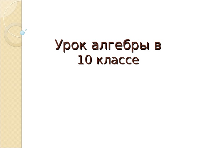 Урок алгебры в  10 классе   
