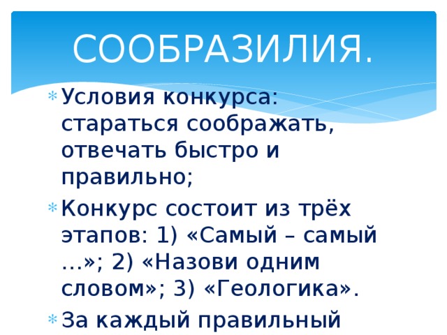 СООБРАЗИЛИЯ. Условия конкурса: стараться соображать, отвечать быстро и правильно; Конкурс состоит из трёх этапов: 1) «Самый – самый …»; 2) «Назови одним словом»; 3) «Геологика». За каждый правильный ответ даётся 1 жетончик. 