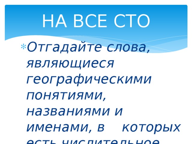 НА ВСЕ СТО Отгадайте слова, являющиеся географическими понятиями, названиями и именами, в которых есть числительное 100. 