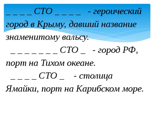 _ _ _ _ СТО _ _ _ _ - героический город в Крыму, давший название знаменитому вальсу.  _ _ _ _ _ _ _ СТО _ - город РФ, порт на Тихом океане.  _ _ _ _ СТО _ - столица Ямайки, порт на Карибском море.  