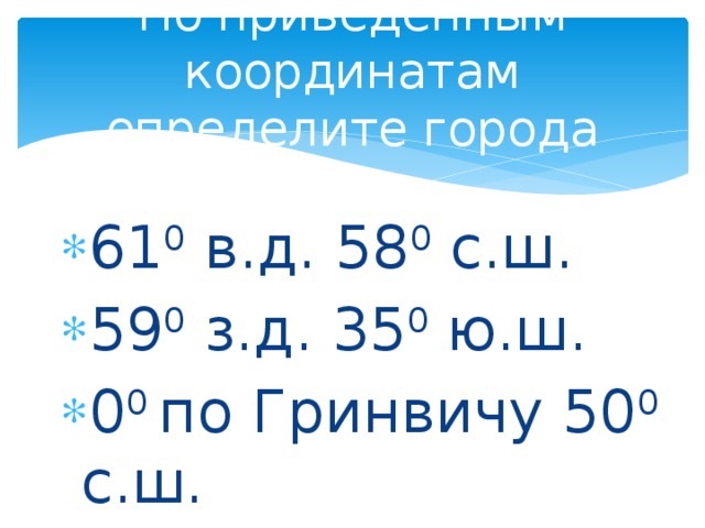 По приведённым координатам определите города 61 0 в.д. 58 0 с.ш. 59 0 з.д. 35 0 ю.ш. 0 0 по Гринвичу 50 0 с.ш. 