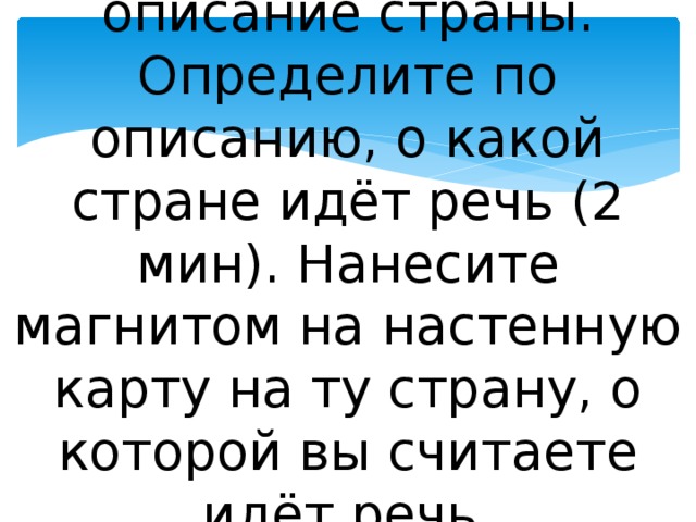 В карточке дано описание страны. Определите по описанию, о какой стране идёт речь (2 мин). Нанесите магнитом на настенную карту на ту страну, о которой вы считаете идёт речь.   