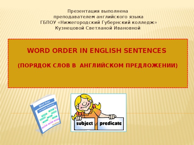 Презентация выполнена  преподавателем английского языка  ГБПОУ «Нижегородский Губернский колледж»  Кузнецовой Светланой Ивановной  Word Order in English Sentences   (Порядок слов в английском предложении)   