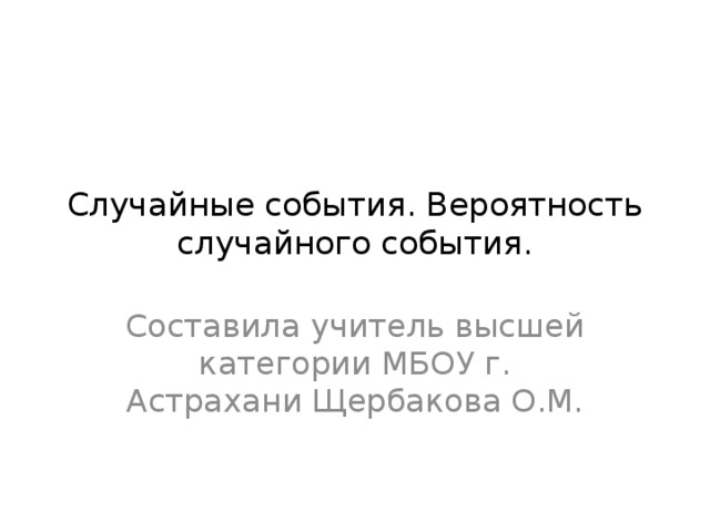 Случайные события. Вероятность случайного события. Составила учитель высшей категории МБОУ г. Астрахани Щербакова О.М. 