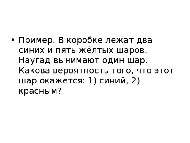 Пример. В коробке лежат два синих и пять жёлтых шаров. Наугад вынимают один шар. Какова вероятность того, что этот шар окажется: 1) синий, 2) красным? 
