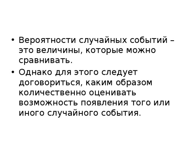 Вероятности случайных событий – это величины, которые можно сравнивать. Однако для этого следует договориться, каким образом количественно оценивать возможность появления того или иного случайного события. 