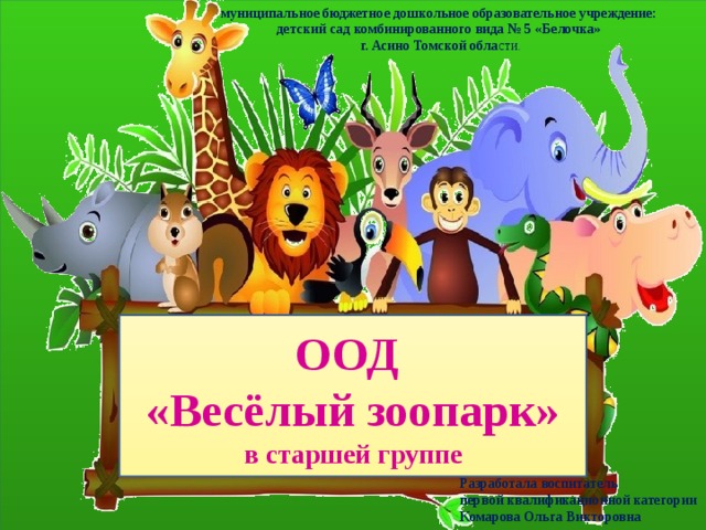 муниципальное бюджетное дошкольное образовательное учреждение: детский сад комбинированного вида № 5 «Белочка»  г. Асино Томской обла сти. ООД «Весёлый зоопарк» в старшей группе Разработала воспитатель первой квалификационной категории Комарова Ольга Викторовна 