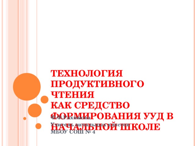 ТЕХНОЛОГИЯ  ПРОДУКТИВНОГО ЧТЕНИЯ  КАК СРЕДСТВО ФОРМИРОВАНИЯ УУД В НАЧАЛЬНОЙ ШКОЛЕ  Ф.Ф.Рахимова Учитель начальных классов МБОУ СОШ № 4