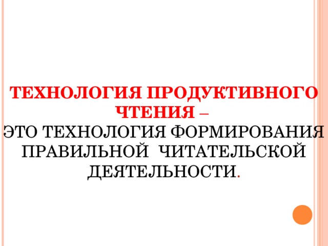 ТЕХНОЛОГИЯ ПРОДУКТИВНОГО ЧТЕНИЯ  –  ЭТО ТЕХНОЛОГИЯ ФОРМИРОВАНИЯ ПРАВИЛЬНОЙ  ЧИТАТЕЛЬСКОЙ ДЕЯТЕЛЬНОСТИ .