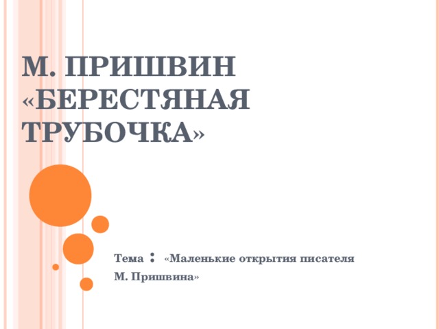 М. ПРИШВИН  «БЕРЕСТЯНАЯ ТРУБОЧКА» Тема : «Маленькие открытия писателя М. Пришвина»