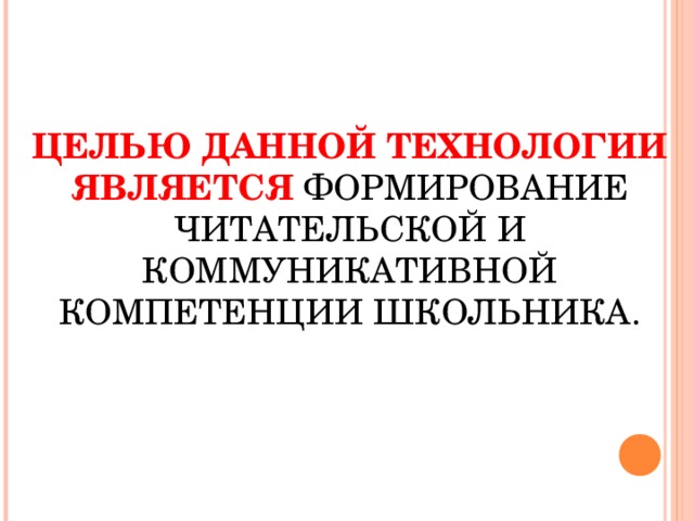 ЦЕЛЬЮ ДАННОЙ ТЕХНОЛОГИИ ЯВЛЯЕТСЯ   ФОРМИРОВАНИЕ ЧИТАТЕЛЬСКОЙ И КОММУНИКАТИВНОЙ КОМПЕТЕНЦИИ ШКОЛЬНИКА.