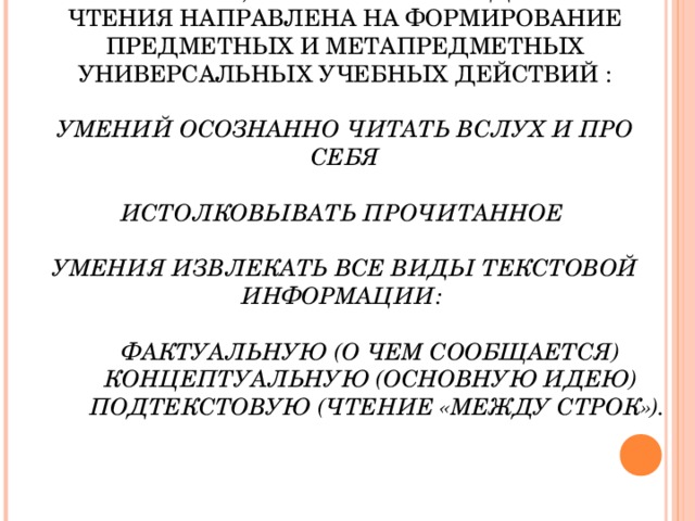 ТАКИМ ОБРАЗОМ , ТЕХНОЛОГИЯ ПРОДУКТИВНОГО ЧТЕНИЯ НАПРАВЛЕНА НА ФОРМИРОВАНИЕ ПРЕДМЕТНЫХ И МЕТАПРЕДМЕТНЫХ УНИВЕРСАЛЬНЫХ УЧЕБНЫХ ДЕЙСТВИЙ :   УМЕНИЙ ОСОЗНАННО ЧИТАТЬ ВСЛУХ И ПРО СЕБЯ   ИСТОЛКОВЫВАТЬ ПРОЧИТАННОЕ   УМЕНИЯ ИЗВЛЕКАТЬ ВСЕ ВИДЫ ТЕКСТОВОЙ ИНФОРМАЦИИ:   ФАКТУАЛЬНУЮ (О ЧЕМ СООБЩАЕТСЯ)  КОНЦЕПТУАЛЬНУЮ (ОСНОВНУЮ ИДЕЮ)  ПОДТЕКСТОВУЮ (ЧТЕНИЕ «МЕЖДУ СТРОК»).