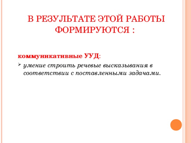 В РЕЗУЛЬТАТЕ ЭТОЙ РАБОТЫ ФОРМИРУЮТСЯ : коммуникативные УУД : умение строить речевые высказывания в соответствии с поставленными задачами.