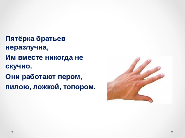 Пятёрка братьев неразлучна, Им вместе никогда не скучно. Они работают пером, пилою, ложкой, топором. 