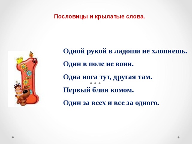 Пословицы и крылатые слова.  Одной рукой в ладоши не хлопнешь. Один в поле не воин. Одна нога тут, другая там. Первый блин комом. Один за всех и все за одного. 