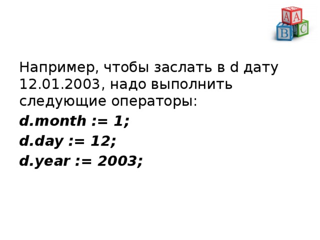 Например, чтобы заслать в d дату 12.01.2003, надо выполнить следующие операторы: d.month := 1; d.day := 12; d.year := 2003; 