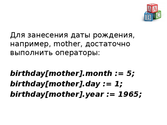 Для занесения даты рождения, например, mother, достаточно выполнить операторы: birthday[mother].month := 5; birthday[mother].day := 1; birthday[mother].year := 1965; 