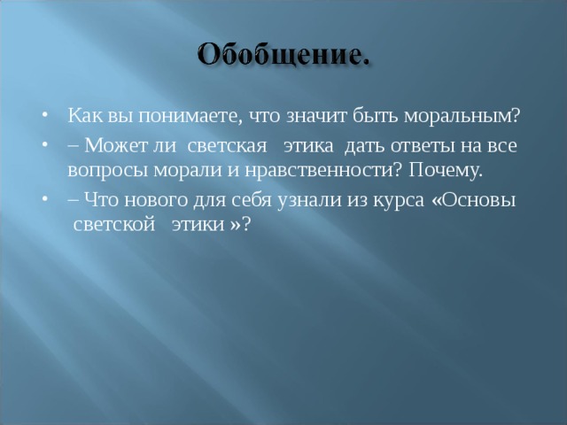 Как вы понимаете, что значит быть моральным? – Может ли  светская   этика  дать ответы на все вопросы морали и нравственности? Почему. – Что нового для себя узнали из курса «Основы  светской   этики »?  