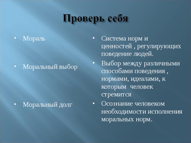 Мораль  Система норм и ценностей , регулирующих поведение людей. Выбор между различными способами поведения , нормами, идеалами, к которым человек стремится Осознание человеком необходимости исполнения моральных норм.  Моральный выбор  Моральный долг  