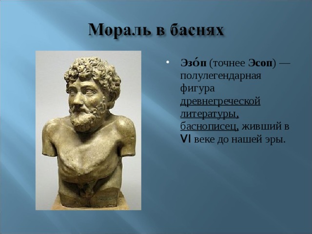 Эзо́п (точнее Эсоп ) — полулегендарная фигура древнегреческой литературы, баснописец, живший в VI веке до нашей эры. 