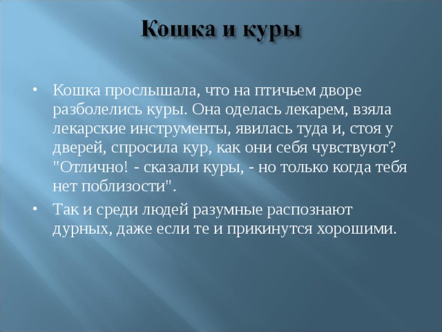 Кошка прослышала, что на птичьем дворе разболелись куры. Она оделась лекарем, взяла лекарские инструменты, явилась туда и, стоя у дверей, спросила кур, как они себя чувствуют? 