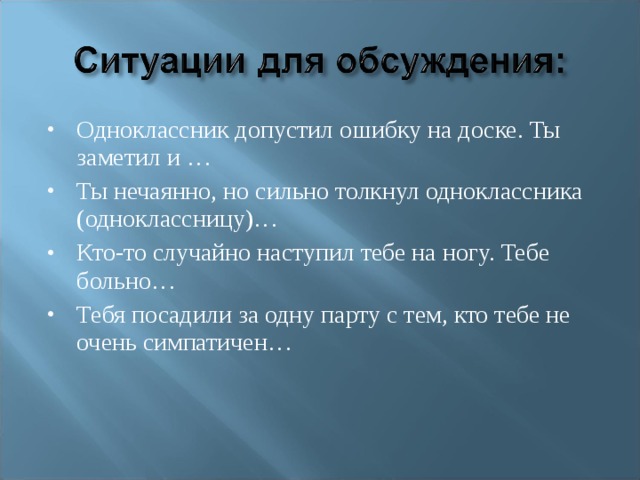 Одноклассник допустил ошибку на доске. Ты заметил и … Ты нечаянно, но сильно толкнул одноклассника (одноклассницу)… Кто-то случайно наступил тебе на ногу. Тебе больно… Тебя посадили за одну парту с тем, кто тебе не очень симпатичен… 