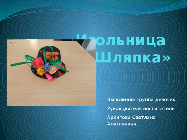 Игольница  «Шляпка» Выполнила группа девочек Руководитель воспитатель Архипова Светлана Алексеевна. 