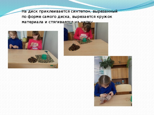 На диск приклеивается синтепон, вырезанный по форме самого диска, вырезается кружок материала и стягивается на нитку. 