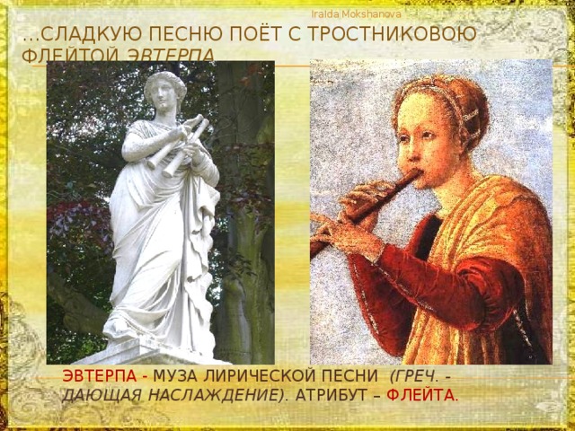 IraIda Mokshanova … сладкую песню поёт с тростниковою флейтой Эвтерпа… Эвтерпа - муза лирической песни (греч. - дающая наслаждение). атрибут – флейта. 