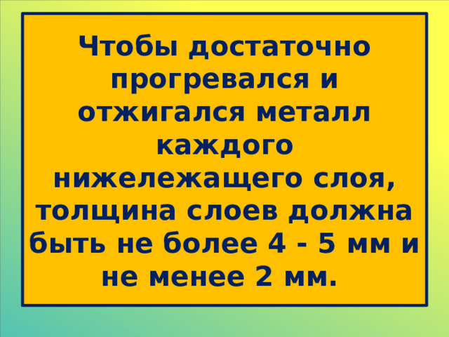 Чтобы достаточно прогревался и отжигался металл каждого нижележащего слоя, толщина слоев должна быть не более 4 - 5 мм и не менее 2 мм. 