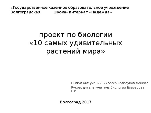 «Государственное казенное образовательное учреждение Волгоградская школа- интернат «Надежда» проект по биологии  «10 самых удивительных растений мира» Выполнил: ученик 5 класса Сологубов Даниил Руководитель: учитель биологии Елизарова Г.И. Волгоград 2017 