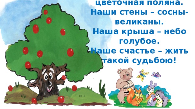 Наш ковёр – цветочная поляна.  Наши стены – сосны-великаны.  Наша крыша – небо голубое.  Наше счастье – жить такой судьбою! 
