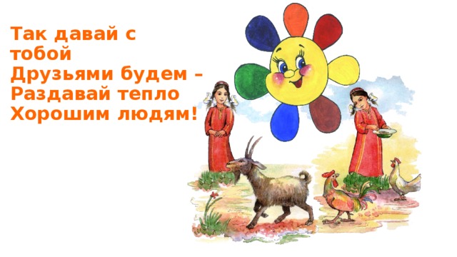 Так давай с тобой  Друзьями будем –  Раздавай тепло  Хорошим людям! 