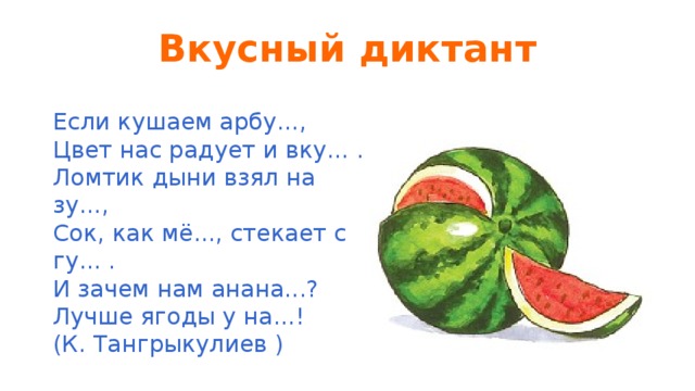 Вкусный диктант   Если кушаем арбу..., Цвет нас радует и вку... . Ломтик дыни взял на зу..., Сок, как мё..., стекает с гу... . И зачем нам анана...? Лучше ягоды у на...! (К. Тангрыкулиев ) 