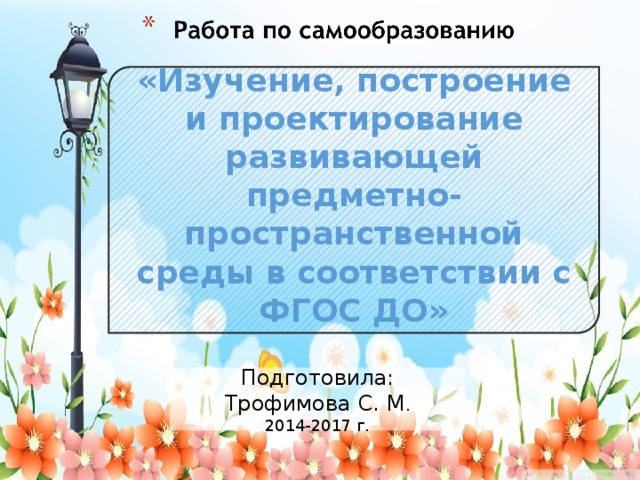 «Изучение, построение и проектирование развивающей предметно-пространственной среды в соответствии с ФГОС ДО»  Подготовила: Трофимова С. М . 2014-2017 г.  