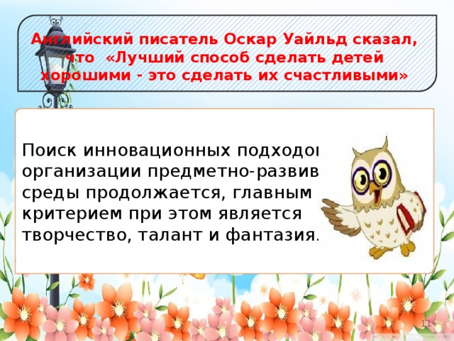             Английский писатель Оскар Уайльд сказал, что  «Лучший способ сделать детей хорошими - это сделать их счастливыми» Поиск инновационных подходов к организации предметно-развивающей среды продолжается, главным критерием при этом является творчество, талант и фантазия. 2 2 