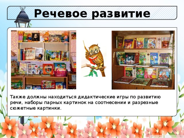 Речевое развитие Также должны находиться дидактические игры по развитию речи, наборы парных картинок на соотнесении и разрезные сюжетные картинки. 2 2 