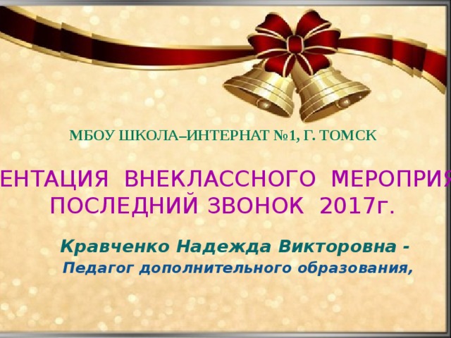 МБОУ школа–интернат №1, г. Томск ПРЕЗЕНТАЦИЯ ВНЕКЛАССНОГО МЕРОПРИЯТИЯ ПОСЛЕДНИЙ ЗВОНОК 2017г.  Кравченко Надежда Викторовна -  Педагог дополнительного образования, 