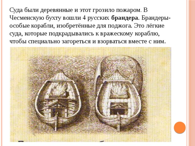 Суда были деревянные и этот грозило пожаром . В Чесменскую бухту вошли 4 русских брандера . Брандеры- особые корабли, изобретённые для поджога. Это лёгкие суда, которые подкрадывались к вражескому кораблю, чтобы специально загореться и взорваться вместе с ним. 